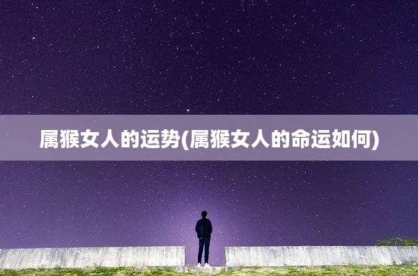 属猴女人的运势(属猴女人的命运如何)