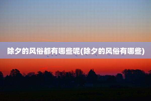 除夕的风俗都有哪些呢(除夕的风俗有哪些)