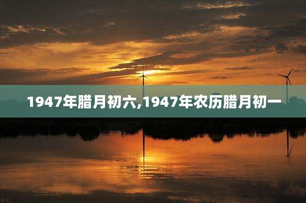 1947年腊月初六,1947年农历腊月初一