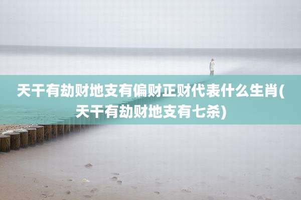 天干有劫财地支有偏财正财代表什么生肖(天干有劫财地支有七杀)