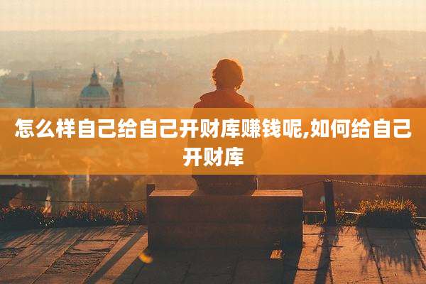 怎么样自己给自己开财库赚钱呢,如何给自己开财库