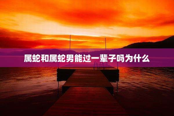 属蛇和属蛇男能过一辈子吗为什么