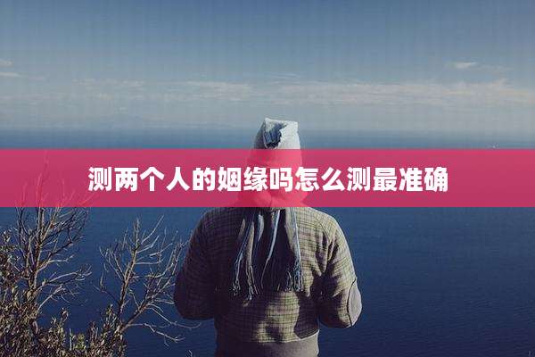 测两个人的姻缘吗怎么测最准确