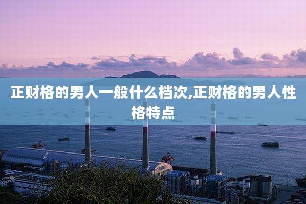 正财格的男人一般什么档次,正财格的男人性格特点