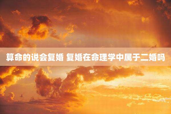 算命的说会复婚 复婚在命理学中属于二婚吗