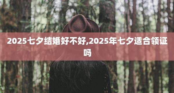 2025七夕结婚好不好,2025年七夕适合领证吗