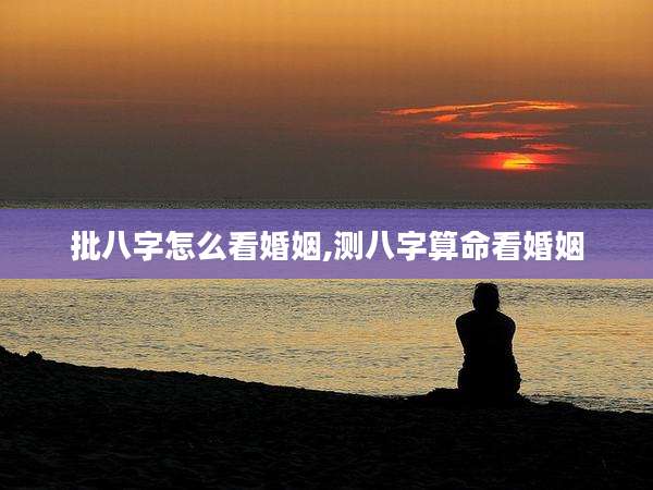 批八字怎么看婚姻,测八字算命看婚姻