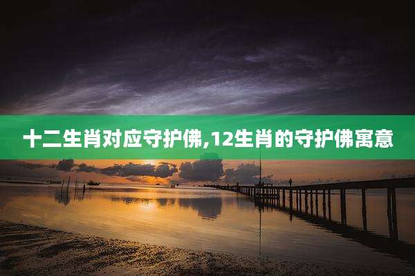 十二生肖对应守护佛,12生肖的守护佛寓意
