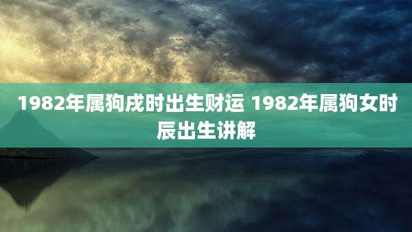 1982年属狗戌时出生财运 1982年属狗女时辰出生讲解