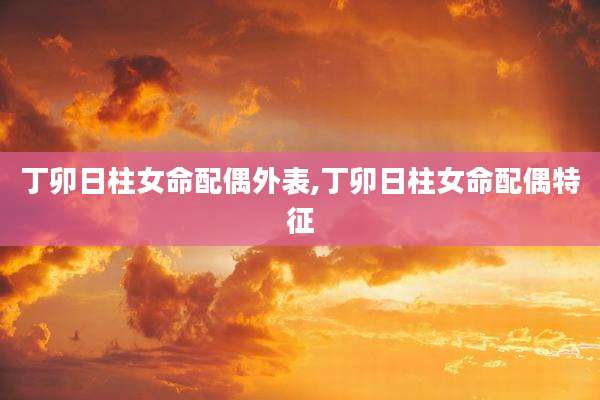 丁卯日柱女命配偶外表,丁卯日柱女命配偶特征