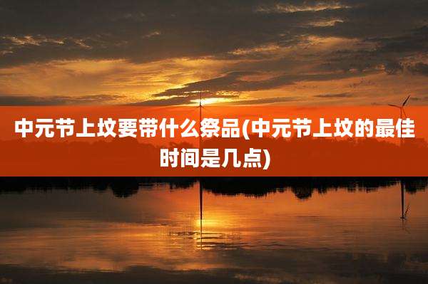 中元节上坟要带什么祭品(中元节上坟的最佳时间是几点)