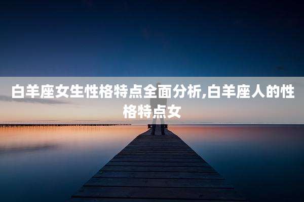 白羊座女生性格特点全面分析,白羊座人的性格特点女