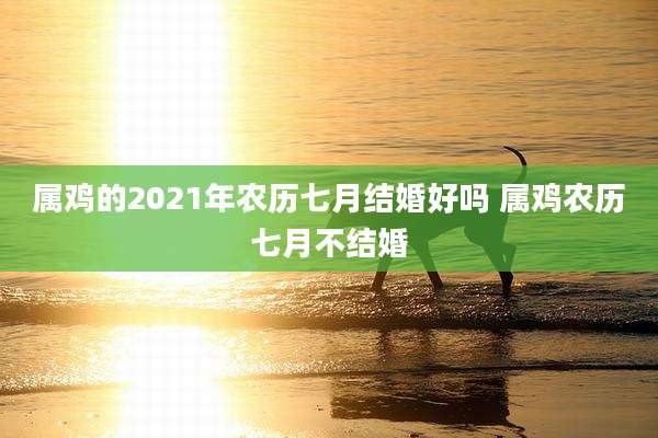 属鸡的2021年农历七月结婚好吗 属鸡农历七月不结婚