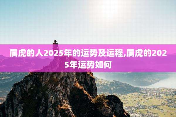 属虎的人2025年的运势及运程,属虎的2025年运势如何