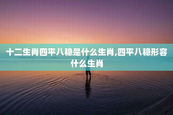 十二生肖四平八稳是什么生肖,四平八稳形容什么生肖