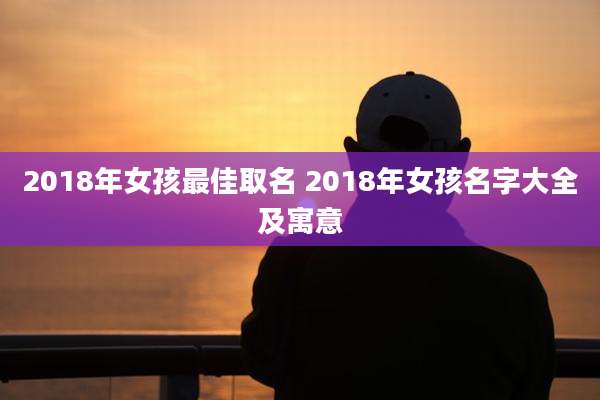 2018年女孩最佳取名 2018年女孩名字大全及寓意