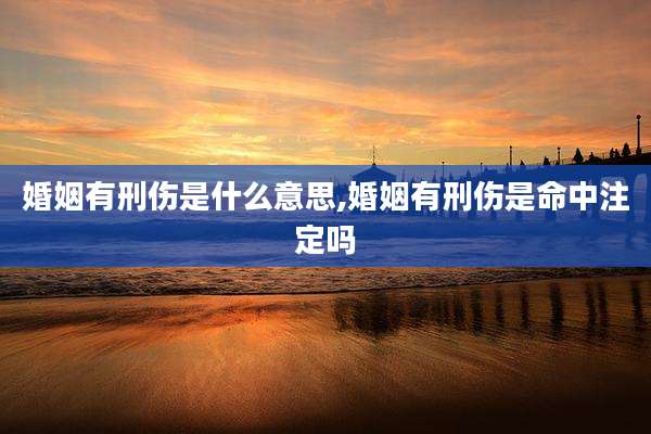婚姻有刑伤是什么意思,婚姻有刑伤是命中注定吗