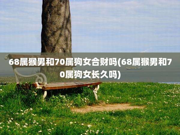 68属猴男和70属狗女合财吗(68属猴男和70属狗女长久吗)