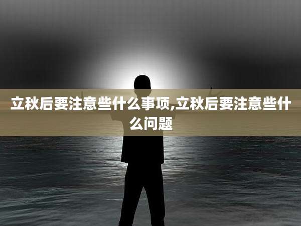 立秋后要注意些什么事项,立秋后要注意些什么问题