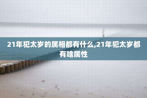 21年犯太岁的属相都有什么,21年犯太岁都有啥属性