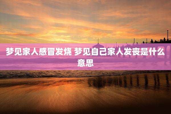 梦见家人感冒发烧 梦见自己家人发丧是什么意思