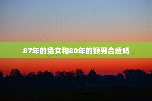 87年的兔女和80年的猴男合适吗