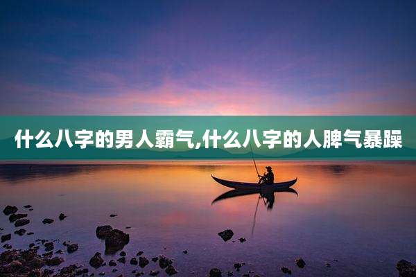 什么八字的男人霸气,什么八字的人脾气暴躁