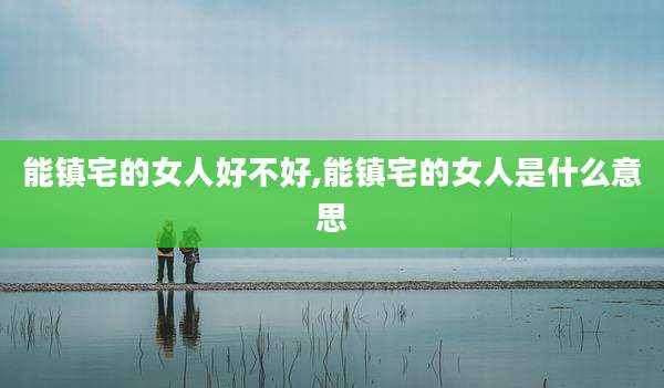 能镇宅的女人好不好,能镇宅的女人是什么意思