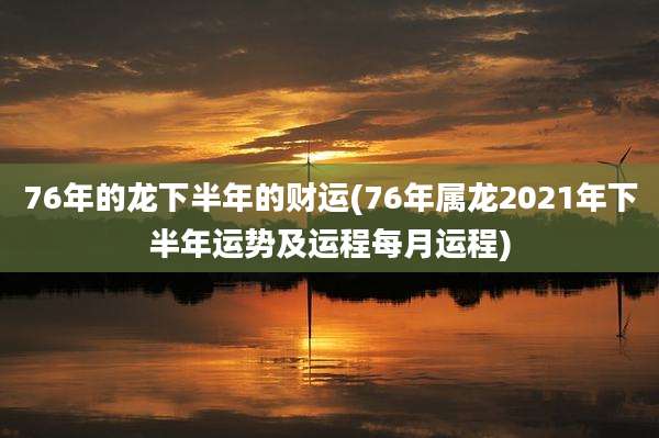 76年的龙下半年的财运(76年属龙2021年下半年运势及运程每月运程)
