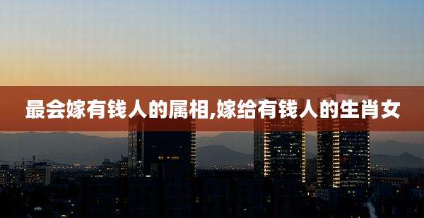 最会嫁有钱人的属相,嫁给有钱人的生肖女