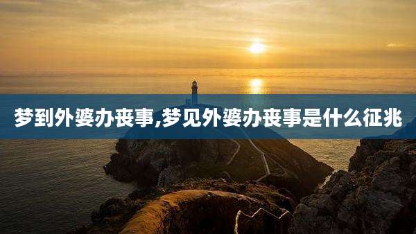 梦到外婆办丧事,梦见外婆办丧事是什么征兆