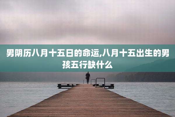 男阴历八月十五日的命运,八月十五出生的男孩五行缺什么