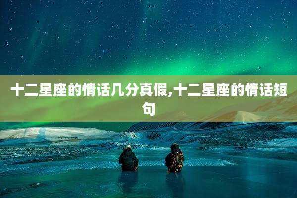 十二星座的情话几分真假,十二星座的情话短句