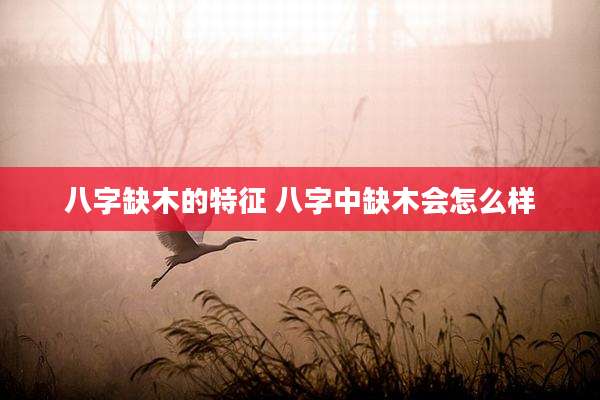 八字缺木的特征 八字中缺木会怎么样