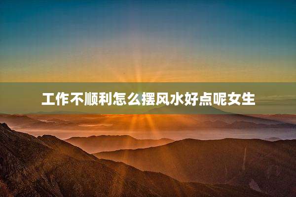 工作不顺利怎么摆风水好点呢女生