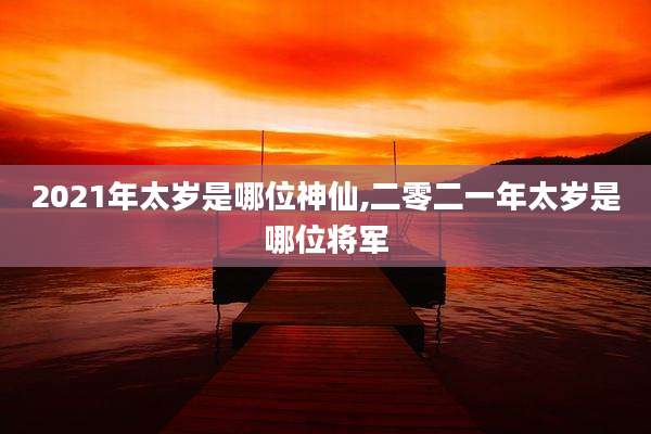 2021年太岁是哪位神仙,二零二一年太岁是哪位将军