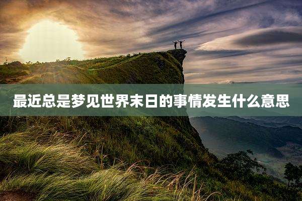 最近总是梦见世界末日的事情发生什么意思