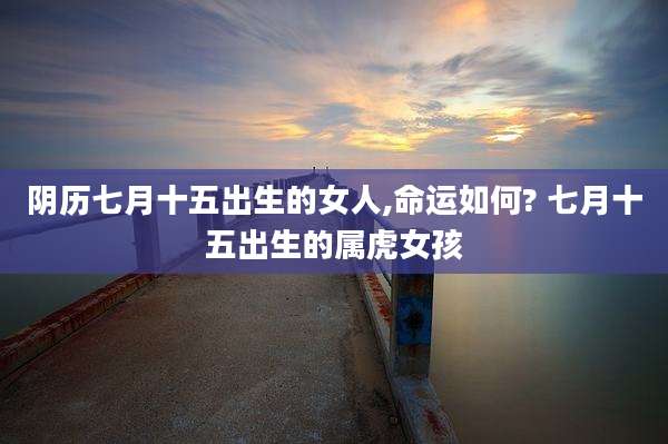 阴历七月十五出生的女人,命运如何? 七月十五出生的属虎女孩