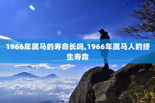 1966年属马的寿命长吗,1966年属马人的终生寿命
