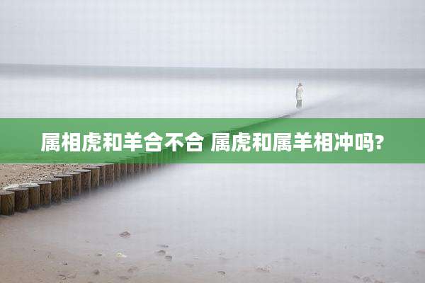 属相虎和羊合不合 属虎和属羊相冲吗?