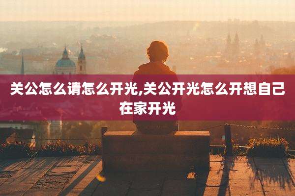 关公怎么请怎么开光,关公开光怎么开想自己在家开光