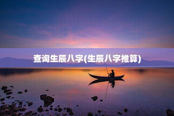 查询生辰八字(生辰八字推算)