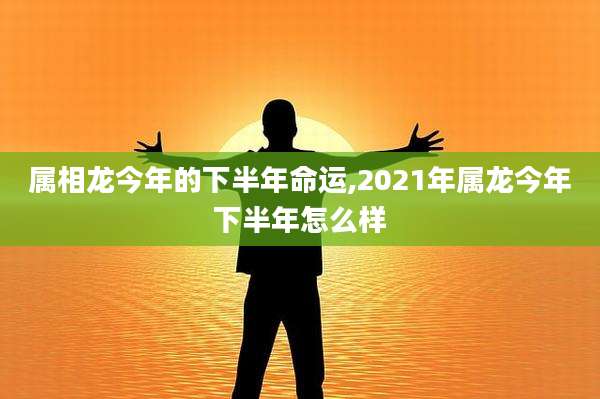 属相龙今年的下半年命运,2021年属龙今年下半年怎么样