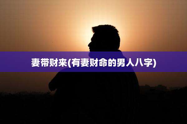 妻带财来(有妻财命的男人八字)