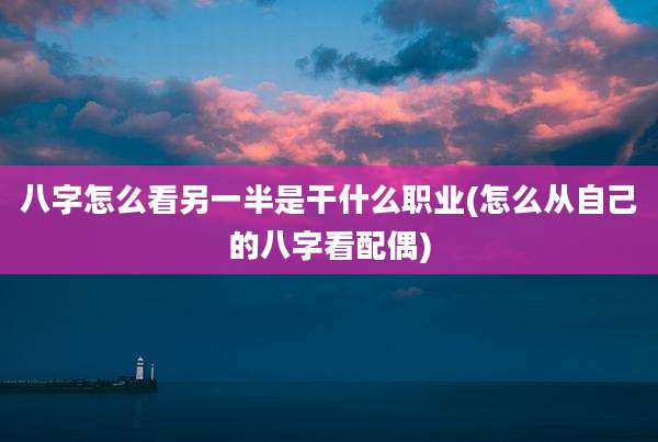 八字怎么看另一半是干什么职业(怎么从自己的八字看配偶)