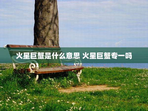 火星巨蟹是什么意思 火星巨蟹专一吗