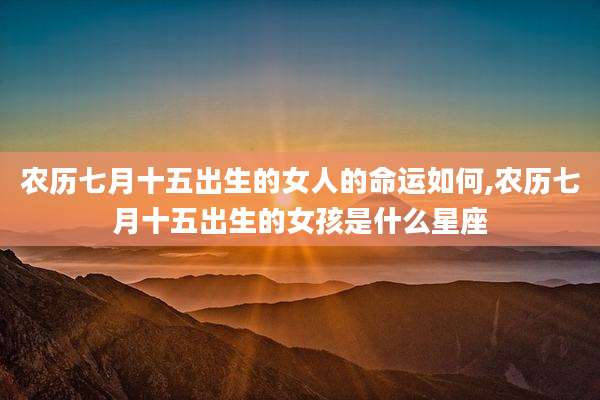 农历七月十五出生的女人的命运如何,农历七月十五出生的女孩是什么星座