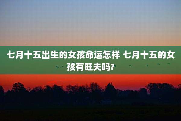 七月十五出生的女孩命运怎样 七月十五的女孩有旺夫吗?