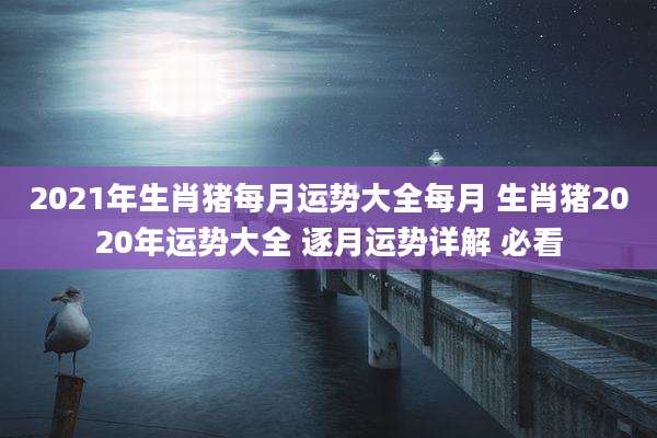 2021年生肖猪每月运势大全每月 生肖猪2020年运势大全 逐月运势详解 必看