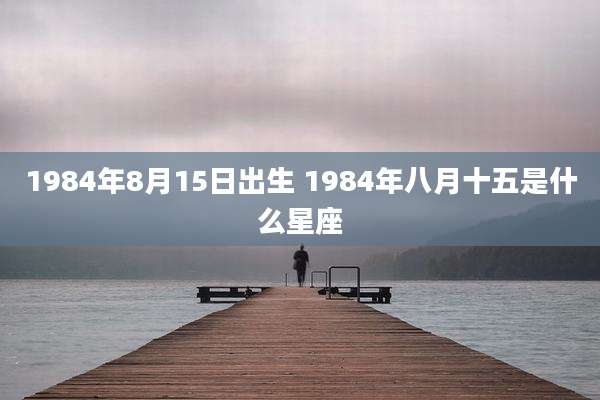 1984年8月15日出生 1984年八月十五是什么星座